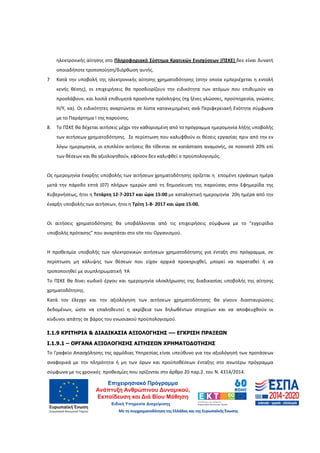 18
ηλεκτρονικής αίτησης στο Πληροφοριακό Σύστημα Κρατικών Ενισχύσεων (ΠΣΚΕ) δεν είναι δυνατή
οποιαδήποτε τροποποίηση/διόρθωση αυτής.
7 Κατά την υποβολή της ηλεκτρονικής αίτησης χρηματοδότησης (στην οποία εμπεριέχεται η εντολή
κενής θέσης), οι επιχειρήσεις θα προσδιορίζουν την ειδικότητα των ατόμων που επιθυμούν να
προσλάβουν, και λοιπά επιθυμητά προσόντα πρόσληψης (πχ ξένες γλώσσες, προϋπηρεσία, γνώσεις
Η/Υ, κα). Οι ειδικότητες αναρτώνται σε λίστα κατανεμημένες ανά Περιφερειακή Ενότητα σύμφωνα
με το Παράρτημα I της παρούσης.
8. Το ΠΣΚΕ θα δέχεται αιτήσεις μέχρι την καθορισμένη από το πρόγραμμα ημερομηνία λήξης υποβολής
των αιτήσεων χρηματοδότησης. Σε περίπτωση που καλυφθούν οι θέσεις εργασίας πριν από την εν
λόγω ημερομηνία, οι επιπλέον αιτήσεις θα τίθενται σε κατάσταση αναμονής, σε ποσοστό 20% επί
των θέσεων και θα αξιολογηθούν, εφόσον δεν καλυφθεί ο προϋπολογισμός.
Ως ημερομηνία έναρξης υποβολής των αιτήσεων χρηματοδότησης ορίζεται η επομένη εργάσιμη ημέρα
μετά την πάροδο επτά (07) πλήρων ημερών από τη δημοσίευση της παρούσας στην Εφημερίδα της
Κυβερνήσεως, ήτοι η Τετάρτη 12-7-2017 και ώρα 15:00 με καταληκτική ημερομηνία 20η ημέρα από την
έναρξη υποβολής των αιτήσεων, ήτοι η Τρίτη 1-8- 2017 και ώρα 15:00.
Οι αιτήσεις χρηματοδότησης θα υποβάλλονται από τις επιχειρήσεις σύμφωνα με το “εγχειρίδιο
υποβολής πρότασης” που αναρτάται στο site του Οργανισμού.
Η προθεσμία υποβολής των ηλεκτρονικών αιτήσεων χρηματοδότησης για ένταξη στο πρόγραμμα, σε
περίπτωση μη κάλυψης των θέσεων που είχαν αρχικά προκηρυχθεί, μπορεί να παραταθεί ή να
τροποποιηθεί με συμπληρωματική ΥΑ
Το ΠΣΚΕ θα δίνει κωδικό έργου και ημερομηνία ολοκλήρωσης της διαδικασίας υποβολής της αίτησης
χρηματοδότησης.
Κατά τον έλεγχο και την αξιολόγηση των αιτήσεων χρηματοδότησης θα γίνουν διασταυρώσεις
δεδομένων, ώστε να επαληθευτεί η ακρίβεια των δηλωθέντων στοιχείων και να αποφευχθούν οι
κίνδυνοι απάτης σε βάρος του ενωσιακού προϋπολογισμού.
Ι.1.9 ΚΡΙΤΗΡΙΑ & ∆ΙΑ∆ΙΚΑΣΙΑ ΑΞΙΟΛΟΓΗΣΗΣ –– ΕΓΚΡΙΣΗ ΠΡΑΞΕΩΝ
Ι.1.9.1 – ΟΡΓΑΝΑ ΑΞΙΟΛΟΓΗΣΗΣ ΑΙΤΗΣΕΩΝ ΧΡΗΜΑΤΟ∆ΟΤΗΣΗΣ
Το Γραφείο Απασχόλησης της αρμόδιας Υπηρεσίας είναι υπεύθυνο για την αξιολόγησή των προτάσεων
αναφορικά με την πληρότητα ή μη των όρων και προϋποθέσεων ένταξης στο ανωτέρω πρόγραμμα
σύμφωνα με τις χρονικές προθεσμίες που ορίζονται στο άρθρο 20 παρ.2. του Ν. 4314/2014.
ΑΔΑ: 60ΔΕ4691Ω2-5ΗΑ
 