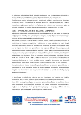 19
Σε περίπτωση καθυστερήσεων λόγω τεχνικών προβλημάτων των πληροφοριακών συστημάτων, η
ανωτέρω προθεσμίες αναστέλλονται μέχρι την πλήρη αποκατάσταση της λειτουργίας τους.
Αρμόδιο όργανο για την έκδοση εγκριτικής ή απορριπτικής απόφασης της αίτησης των δικαιούχων
επιχειρήσεων είναι ο Προϊστάμενος της αρμόδιας Υπηρεσίας, μετά από εισήγηση του Γραφείου
Απασχόλησης σύμφωνα με τα οριζόμενα στο Παράρτημα II, το οποίο αποτελεί αναπόσπαστο τμήμα της
παρούσας πρόσκλησης και το οποίο δύναται να τροποποιηθεί με απόφαση του Δ.Σ. του ΟΑΕΔ.
Ι.1.9.2 – ΚΡΙΤΗΡΙΑ ΑΞΙΟΛΟΓΗΣΗΣ - ∆ΙΑ∆ΙΚΑΣΙΑ ΑΞΙΟΛΟΓΗΣΗΣ
Η αξιολόγηση των αιτήσεων χρηματοδότησης των δυνητικά δικαιούχων θα είναι άμεση και λαμβάνεται
υπόψη ο χρόνος υποβολής τους, η πληρότητα των στοιχείων που δηλώθηκαν, τα κριτήρια ένταξης, η
κατανομή των θέσεων και η κάλυψη του προϋπολογισμού .
Η αξιολόγηση των αιτήσεων χρηματοδότησης ανατίθεται από τον Προϊστάμενο της Υπηρεσίας ΟΑΕΔ σε
υπαλλήλους του Γραφείου Απασχόλησης – αξιολογητές οι οποίοι εξετάζουν την τυχόν ύπαρξη
αποκλίσεων ανάμεσα στα στοιχεία της υποβαλλόμενης αίτησης και στα στοιχεία που εξήχθησαν καθώς
και την τήρηση των όρων και προϋποθέσεων της παρούσας (έλεγχος είδους επιχειρηματικής
δραστηριότητας, μείωση προσωπικού, έλεγχος σώρευσης ο οποίος γίνεται εντός του κράτους μέλους και
τήρησης κανόνων περί κρατικών ενισχύσεων). Επίσης προβαίνουν, εφόσον απαιτείται, στον έλεγχο των
αναφερόμενων στην ηλεκτρονική αίτηση της επιχείρησης από τα Πληροφοριακά Συστήματα (Π.Σ.) του
ΟΑΕΔ, του ΕΡΓΑΝΗ (ΠΣ ΣΕΠΕ – ΟΑΕΔ- ΕΦΚΑ) του Υπουργείου Εργασίας, Κοινωνικής Ασφάλισης και
Κοινωνικής Αλληλεγγύης, της Γ.Γ.Π.Σ., του ΕΦΚΑ και του Υπουργείου Εσωτερικών και Διοικητικής
Ανασυγκρότησης (όσον αφορά στις περιπτώσεις των πολιτών τρίτων χωρών και των ομογενών).
Επισημαίνεται ότι στο πλαίσιο της αποτελεσματικής αξιολόγησης των αιτήσεων χρηματοδότησης, ο
Προϊστάμενος ή και ο αξιολογητής μπορεί να ζητήσει εγγράφως την υποβολή συμπληρωματικών
στοιχείων και διευκρινήσεων από τους δυνητικά δικαιούχους με σκοπό την ολοκλήρωση της
αξιολόγησης της πρότασης.
Το αποτέλεσμα της αξιολόγησης ελέγχεται από τον Προϊστάμενο της Υπηρεσίας του Γραφείου
Απασχόλησης (ΚΠΑ2) ο οποίος εκδίδει τη σχετική απόφαση (εγκριτική ή απορριπτική απόφαση).
Για τα ΚΠΑ 2 με μειωμένη στελέχωση σε διοικητικό προσωπικό αρμόδια για την αξιολόγηση είναι το
τμήμα Απασχόλησης της Περιφερειακής Διεύθυνσης ή το Γραφείο Απασχόλησης του αρμόδιου ΚΠΑ2
σύμφωνα με το Παράρτημα IΙI. Η σχετική απόφαση έγκρισης ή απόρριψης εκδίδεται από τους
Προϊσταμένους των Περιφερειακών Διευθύνσεων ή των ΚΠΑ 2 αντίστοιχα.
ΑΔΑ: 60ΔΕ4691Ω2-5ΗΑ
 