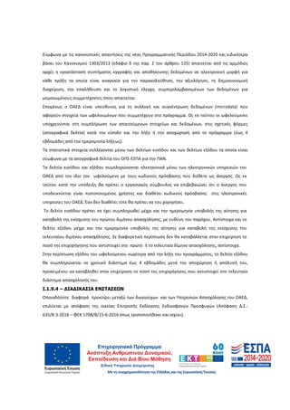 22
Σύμφωνα με τις κανονιστικές απαιτήσεις της νέας Προγραμματικής Περιόδου 2014-2020 και ειδικότερα
βάσει του Κανονισμού 1303/2013 (εδάφιο δ της παρ. 2 του άρθρου 125) απαιτείται από τις αρμόδιες
αρχές η εγκατάσταση συστήματος εγγραφής και αποθήκευσης δεδομένων σε ηλεκτρονική μορφή για
κάθε πράξη τα οποία είναι αναγκαία για την παρακολούθηση, την αξιολόγηση, τη δημοσιονομική
διαχείριση, την επαλήθευση και το λογιστικό έλεγχο, συμπεριλαμβανομένων των δεδομένων για
μεμονωμένους συμμετέχοντες όπου απαιτείται.
Επομένως ο ΟΑΕΔ είναι υπεύθυνος για τη συλλογή και συγκέντρωση δεδομένων (microdata) που
αφορούν στοιχεία των ωφελουμένων που συμμετέχουν στο πρόγραμμα. Ως εκ τούτου οι ωφελούμενοι
υποχρεούνται στη συμπλήρωση των απαιτούμενων στοιχείων και δεδομένων, στις σχετικές φόρμες
(απογραφικά δελτία) κατά την είσοδο και την λήξη ή την αποχώρησή από το πρόγραμμα (έως 4
εβδομάδες από την ημερομηνία λήξεως).
Τα στατιστικά στοιχεία συλλέγονται μέσω των δελτίων εισόδου και των δελτίων εξόδου τα οποία είναι
σύμφωνα με τα απογραφικά δελτία του ΟΠΣ-ΕΣΠΑ για την ΠΑΝ.
Τα δελτία εισόδου και εξόδου συμπληρώνονται ηλεκτρονικά μέσω των ηλεκτρονικών υπηρεσιών του
ΟΑΕΔ από τον ίδιο τον ωφελούμενο με τους κωδικούς πρόσβασης που διέθετε ως άνεργος. Ως εκ
τούτου κατά την υπόδειξη θα πρέπει ο εργασιακός σύμβουλος να επιβεβαιώνει ότι ο άνεργος που
υποδεικνύεται είναι πιστοποιημένος χρήστης και διαθέτει κωδικούς πρόσβασης στις ηλεκτρονικές
υπηρεσίες του ΟΑΕΔ. Έαν δεν διαθέτει τότε θα πρέπει να του χορηγήσει.
Το δελτίο εισόδου πρέπει να έχει συμπληρωθεί μέχρι και την ημερομηνία υποβολής της αίτησης για
καταβολή της ενίσχυσης του πρώτου διμήνου απασχόλησης, με ευθύνη του παρόχου. Αντίστοιχα και το
δελτίο εξόδου μέχρι και την ημερομηνία υποβολής της αίτησης για καταβολή της ενίσχυσης του
τελευταίου διμήνου απασχόλησης. Σε διαφορετική περίπτωση δεν θα καταβάλλεται στην επιχείρηση το
ποσό της επιχορήγησης που αντιστοιχεί στο πρώτο ή το τελευταίο δίμηνο απασχόλησης, αντίστοιχα.
Στην περίπτωση εξόδου του ωφελούμενου νωρίτερα από την λήξη του προγράμματος, το δελτίο εξόδου
θα συμπληρώνεται σε χρονικό διάστημα έως 4 εβδομάδες μετά την αποχώρηση ή απόλυσή του,
προκειμένου να καταβληθεί στην επιχείρηση το ποσό της επιχορήγησης που αντιστοιχεί στο τελευταίο
διάστημα απασχόλησής του.
Ι.1.9.4 – ∆ΙΑ∆ΙΚΑΣΙΑ ΕΝΣΤΑΣΕΩΝ
Οποιαδήποτε διαφορά προκύψει μεταξύ των δικαιούχων και των Υπηρεσιών Απασχόλησης του ΟΑΕΔ,
επιλύεται με απόφαση της οικείας Επιτροπής Εκδίκασης Ενδικοφανών Προσφυγών (Απόφαση Δ.Σ.:
635/8-3-2016 – ΦΕΚ 1708/Β/15-6-2016 όπως τροποποιήθηκε και ισχύει).
ΑΔΑ: 60ΔΕ4691Ω2-5ΗΑ
 