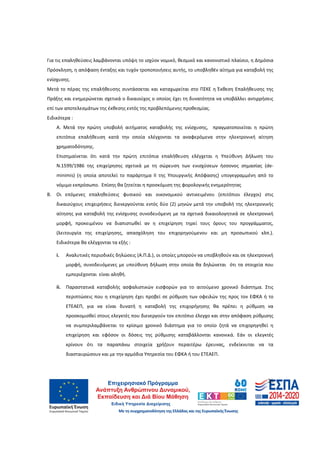 26
Για τις επαληθεύσεις λαμβάνονται υπόψη το ισχύον νομικό, θεσμικό και κανονιστικό πλαίσιο, η Δημόσια
Πρόσκληση, η απόφαση ένταξης και τυχόν τροποποιήσεις αυτής, το υποβληθέν αίτημα για καταβολή της
ενίσχυσης.
Μετά το πέρας της επαλήθευσης συντάσσεται και καταχωρείται στο ΠΣΚΕ η Έκθεση Επαλήθευσης της
Πράξης και ενημερώνεται σχετικά ο δικαιούχος ο οποίος έχει τη δυνατότητα να υποβάλλει αντιρρήσεις
επί των αποτελεσμάτων της έκθεσης εντός της προβλεπόμενης προθεσμίας.
Ειδικότερα :
Α. Μετά την πρώτη υποβολή αιτήματος καταβολής της ενίσχυσης, πραγματοποιείται η πρώτη
επιτόπια επαλήθευση κατά την οποία ελέγχονται τα αναφερόμενα στην ηλεκτρονική αίτηση
χρηματοδότησης.
Επισημαίνεται ότι κατά την πρώτη επιτόπια επαλήθευση ελέγχεται η Υπεύθυνη Δήλωση του
Ν.1599/1986 της επιχείρησης σχετικά με τη σώρευση των ενισχύσεων ήσσονος σημασίας (de-
minimis) (η οποία αποτελεί το παράρτημα ΙI της Υπουργικής Απόφασης) υπογεγραμμένη από το
νόμιμο εκπρόσωπο. Επίσης θα ζητείται η προσκόμιση της φορολογικής ενημερότητας
Β. Οι επόμενες επαληθεύσεις φυσικού και οικονομικού αντικειμένου (επιτόπιοι έλεγχοι) στις
δικαιούχους επιχειρήσεις διενεργούνται εντός δύο (2) μηνών μετά την υποβολή της ηλεκτρονικής
αίτησης για καταβολή της ενίσχυσης συνοδευόμενη με τα σχετικά δικαιολογητικά σε ηλεκτρονική
μορφή, προκειμένου να διαπιστωθεί αν η επιχείρηση τηρεί τους όρους του προγράμματος,
(λειτουργία της επιχείρησης, απασχόληση του επιχορηγούμενου και μη προσωπικού κλπ.).
Ειδικότερα θα ελέγχονται τα εξής :
i. Αναλυτικές περιοδικές δηλώσεις (Α.Π.Δ.), οι οποίες μπορούν να υποβληθούν και σε ηλεκτρονική
μορφή, συνοδευόμενες με υπεύθυνη δήλωση στην οποία θα δηλώνεται ότι τα στοιχεία που
εμπεριέχονται είναι αληθή.
ii. Παραστατικά καταβολής ασφαλιστικών εισφορών για το αιτούμενο χρονικό διάστημα. Στις
περιπτώσεις που η επιχείρηση έχει προβεί σε ρύθμιση των οφειλών της προς τον ΕΦΚΑ ή το
ΕΤΕΑΕΠ, για να είναι δυνατή η καταβολή της επιχορήγησης θα πρέπει η ρύθμιση να
προσκομισθεί στους ελεγκτές που διενεργούν τον επιτόπιο έλεγχο και στην απόφαση ρύθμισης
να συμπεριλαμβάνεται το κρίσιμο χρονικό διάστημα για το οποίο ζητά να επιχορηγηθεί η
επιχείρηση και εφόσον οι δόσεις της ρύθμισης καταβάλλονται κανονικά. Εάν οι ελεγκτές
κρίνουν ότι τα παραπάνω στοιχεία χρήζουν περαιτέρω έρευνας, ενδείκνυται να τα
διασταυρώσουν και με την αρμόδια Υπηρεσία του ΕΦΚΑ ή του ΕΤΕΑΕΠ.
ΑΔΑ: 60ΔΕ4691Ω2-5ΗΑ
 