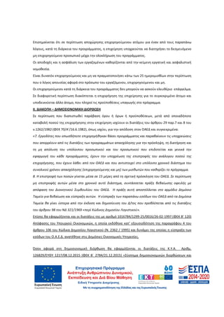 33
Επισημαίνεται ότι σε περίπτωση αποχώρησης επιχορηγούμενου ατόμου για έναν από τους παραπάνω
λόγους, κατά τη διάρκεια του προγράμματος, η επιχείρηση υποχρεούται να διατηρήσει το δεσμευόμενο
μη επιχορηγούμενο προσωπικό μέχρι την ολοκλήρωση του προγράμματος.
Οι αποδοχές και η ασφάλιση των εργαζομένων καθορίζονται από την κείμενη εργατική και ασφαλιστική
νομοθεσία.
Είναι δυνατόν επιχορηγούμενος και μη να πραγματοποιήσει κάτω των 25 ημερομισθίων στην περίπτωση
που ο λόγος απουσίας αφορά στο πρόσωπο του εργαζόμενου, επιχορηγούμενου και μη.
Οι επιχορηγούμενοι κατά τη διάρκεια του προγράμματος δεν μπορούν να ασκούν ελευθέριο επάγγελμα.
Σε διαφορετική περίπτωση διακόπτεται η επιχορήγηση της επιχείρησης για το συγκεκριμένο άτομο και
υποδεικνύεται άλλο άτομο, που πληροί τις προϋποθέσεις υπαγωγής στο πρόγραμμα.
II. ΔΙΑΚΟΠΗ – ΔΗΜΟΣΙΟΝΟΜΙΚΗ ΔΙΟΡΘΩΣΗ
Σε περίπτωση που διαπιστωθεί παράβαση όρου ή όρων ή προϋποθέσεων, μετά από οποιαδήποτε
καταβολή ποσού της επιχορήγησης στην επιχείρηση ισχύουν οι διατάξεις του άρθρου 29 παρ.7 και 8 του
ν.1262/1982 (ΦΕΚ 70/Α’/16.6.1982), όπως ισχύει, για την απόδοση στον ΟΑΕΔ και συγκεκριμένα:
«7. Εργοδότες που οπωσδήποτε επιχορηγήθηκαν βάσει προγράμματος και παραβαίνουν τις υποχρεώσεις
που απορρέουν από τις διατάξεις των προγραμμάτων απασχόλησης για την πρόσληψη, τη διατήρηση και
τη μη απόλυση του υπόλοιπου προσωπικού και του προσωπικού που επιδοτείται και γενικά την
εφαρμογή του κάθε προγράμματος, έχουν την υποχρέωση της επιστροφής του ανάλογου ποσού της
επιχορήγησης, που έχουν λάβει από τον ΟΑΕΔ και που αντιστοιχεί στο υπόλοιπο χρονικό διάστημα του
συνολικού χρόνου απασχόλησης (επιχορηγούμενης και μη) των μισθωτών που καθορίζει το πρόγραμμα.
8. Η επιστροφή των ποσών γίνεται μέσα σε 15 μέρες από τη σχετική πρόσκληση του ΟΑΕΔ. Σε περίπτωση
μη επιστροφής αυτών μέσα στο χρονικό αυτό διάστημα, συντάσσεται πράξη βεβαίωσης οφειλής με
απόφαση του Διοικητικού Συμβουλίου του ΟΑΕΔ. Η πράξη αυτή αποστέλλεται στο αρμόδιο Δημόσιο
Ταμείο για βεβαίωση και είσπραξη αυτών. Η είσπραξη των παραπάνω εσόδων του ΟΑΕΔ από τα Δημόσια
Ταμεία θα γίνει ύστερα από την έκδοση και δημοσίευση του Δ/τος που προβλέπεται από τις διατάξεις
του άρθρου 98 του ΝΔ 321/1969 «περί Κώδικος Δημοσίου Λογιστικού».
Επίσης θα εφαρμόζονται και οι διατάξεις της με αριθμό 1016784/1299-25/0016/26-02-1997 (ΦΕΚ Β’ 120)
Απόφασης του Υπουργού Οικονομικών, η οποία εκδόθηκε κατ’ εξουσιοδότηση της παραγράφου 4 του
άρθρου 106 του Κώδικα Δημοσίου Λογιστικού (Ν. 2362 / 1995) και δυνάμει της οποίας η είσπραξη των
εσόδων του Ο.Α.Ε.Δ. ανατέθηκε στις Δημόσιες Οικονομικές Υπηρεσίες.
Όσον αφορά στη δημοσιονομική διόρθωση θα εφαρμόζονται οι διατάξεις της Κ.Υ.Α. Αριθμ.
126829/EΥΘΥ 1217/08.12.2015 (ΦΕΚ Β΄ 2784/21.12.2015) «Σύστημα δημοσιονομικών διορθώσεων και
ΑΔΑ: 60ΔΕ4691Ω2-5ΗΑ
 