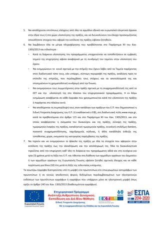 35
5. Να αποδέχονται επιτόπιους ελέγχους από όλα τα αρμόδια εθνικά και ευρωπαϊκά ελεγκτικά όργανα
στην έδρα τους ή στο χώρο υλοποίησης της πράξης, και να διευκολύνουν τον έλεγχο προσκομίζοντας
οποιοδήποτε στοιχείο που αφορά την εκτέλεση της πράξης εφόσον ζητηθούν.
6. Να λαμβάνουν όλα τα μέτρα πληροφόρησης που προβλέπονται στο Παράρτημα XII του Καν.
1303/2013 και ειδικότερα :
- Κατά τη διάρκεια υλοποίησης του προγράμματος υποχρεούνται να τοποθετήσουν σε εμφανές
σημείο της επιχείρησης αφίσα αναφορικά με τη συνδρομή του ταμείου στην υλοποίηση του
έργου.
- Να ενημερώνουν το κοινό σχετικά με την στήριξη που έχουν λάβει από τα Ταμεία παρέχοντας
στον διαδικτυακό τόπο τους, εάν υπάρχει, σύντομη περιγραφή της πράξης, ανάλογης προς το
επίπεδο της στήριξης, που περιλαμβάνει τους στόχους και τα αποτελέσματά της και
επισημαίνουν τη χρηματοδοτική συνδρομή από την Ένωση.
- Να ενημερώνουν τους συμμετέχοντες στην πράξη σχετικά με τη συγχρηματοδότησή της από το
ΕΚΤ και την υλοποίησή της στο πλαίσιο του επιχειρησιακού προγράμματος. Η εν λόγω
ενημέρωση αναφέρεται σε κάθε έγγραφο που χρησιμοποιείται κατά την υλοποίηση της πράξης
ή παράγεται στο πλαίσιο αυτό.
- Να αποδέχονται τη συμπερίληψή τους στον κατάλογο των πράξεων του Ε.Π. που δημοσιοποιεί η
Ειδική Υπηρεσία Διαχείρισης του Ε.Π. (ή εναλλακτικά ο ΕΦ), στη διαδικτυακή πύλη www.espa.gr,
κατά τα προβλεπόμενα στο άρθρο 115 και στο Παράρτημα ΧΙΙ του Καν. 1303/2013, και στο
οποίο αναφέρονται: η ονομασία του δικαιούχου και της πράξης, σύνοψη της πράξης,
ημερομηνία έναρξης της πράξης, καταληκτική ημερομηνία πράξης, συνολική επιλέξιμη δαπάνη,
ποσοστό συγχρηματοδότησης, ταχυδρομικός κώδικας, ή άλλη κατάλληλη ένδειξη της
τοποθεσίας, χώρα, ονομασία της κατηγορίας παρέμβασης της πράξης.
7. Να τηρούν και να ενημερώνουν το φάκελο της πράξης με όλα τα στοιχεία που αφορούν στην
εκτέλεση της πράξης έως την ολοκλήρωση και την αποπληρωμή της. Όλα τα δικαιολογητικά
τηρούνται από την επιχείρηση καθ’ όλη τη διάρκεια του προγράμματος αλλά και στη συνέχεια για
τρία (3) χρόνια μετά τη λήξη του Ε.Π. και τίθενται στη διάθεση των αρμοδίων οργάνων του Δημοσίου
ή των αρμοδίων οργάνων της Ευρωπαϊκής Ένωσης εφόσον ζητηθεί σχετικός έλεγχος και σε κάθε
περίπτωση για δέκα (10) έτη μετά τη λήξη της τελευταίας ενίσχυσης.
Τα ανωτέρω έγγραφα διατηρούνται υπό τη μορφή είτε πρωτοτύπων είτε επικυρωμένων αντιγράφων των
πρωτοτύπων ή σε κοινώς αποδεκτούς φορείς δεδομένων περιλαμβανομένων των ηλεκτρονικών
εκδόσεων των πρωτότυπων εγγράφων ή εγγράφων που υπάρχουν μόνο σε ηλεκτρονική μορφή όπως
ορίζει το άρθρο 140 του Καν. 1303/2013 (διαθεσιμότητα εγγράφων).
ΑΔΑ: 60ΔΕ4691Ω2-5ΗΑ
 