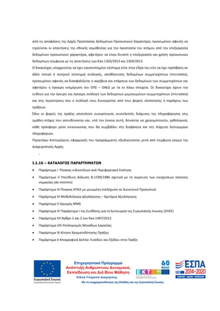 37
από τις αποφάσεις της Αρχής Προστασίας Δεδομένων Προσωπικού Χαρακτήρα, προκειμένου αφενός να
τηρούνται οι απαιτήσεις της εθνικής νομοθεσίας για την προστασία του ατόμου από την επεξεργασία
δεδομένων προσωπικού χαρακτήρα, αφετέρου να είναι δυνατή η επεξεργασία και χρήση προσωπικών
δεδομένων σύμφωνα με τις απαιτήσεις των Καν.1303/2013 και 1304/2013.
O δικαιούχος υποχρεούται να έχει εγκατεστημένο σύστημα (είτε στην έδρα του είτε να έχει πρόσβαση σε
άλλο τοπικό ή κεντρικό σύστημα) συλλογής, αποθήκευσης δεδομένων συμμετεχόντων (microdata),
προκειμένου αφενός να διασφαλίζεται η ακρίβεια και επάρκεια των δεδομένων των συμμετεχόντων και
αφετέρου η έγκαιρη ενημέρωση του ΟΠΣ – ΟΑΕΔ με τα εν λόγω στοιχεία. Οι δικαιούχοι έχουν την
ευθύνη για την έγκυρη και έγκαιρη συλλογή των δεδομένων μεμονωμένων συμμετεχόντων (microdata)
και στις περιπτώσεις που η συλλογή τους διενεργείται από τους φορείς υλοποίησης ή παρόχους των
πράξεων.
Όλοι οι φορείς της πράξης αποτελούν ουσιαστικούς συντελεστές διάχυσης της πληροφόρησης στις
ομάδες-στόχος που απευθύνονται και, υπό την έννοια αυτή, δύνανται να χρησιμοποιούν, ορθολογικά,
κάθε πρόσφορο μέσο επικοινωνίας που θα συμβάλλει στη διαφάνεια και στη διάχυση λεπτομερών
πληροφοριών.
Περαιτέρω λεπτομέρειες εφαρμογής του προγράμματος εξειδικεύονται μετά από σύμφωνη γνώμη της
Διαχειριστικής Αρχής.
.
Ι.1.16 – ΚΑΤΑΛΟΓΟΣ ΠΑΡΑΡΤΗΜΑΤΩΝ
• Παράρτημα Ι Πίνακας ειδικοτήτων ανά Περιφερειακή Ενότητα
• Παράρτημα IΙ Υπεύθυνη Δήλωση Ν.1599/1986 σχετικά με τη σώρευση των ενισχύσεων ήσσονος
σημασίας (de-minimis)
• Παράρτημα ΙΙΙ Πίνακας ΚΠΑ2 με μειωμένη στελέχωση σε Διοικητικό Προσωπικό
• Παράρτημα ΙV Μεθοδολογία αξιολόγησης – Κριτήρια Αξιολόγησης
• Παράρτημα V Ορισμός ΜΜΕ
• Παράρτημα VI Παράρτημα I της Συνθήκης για τη λειτουργία της Ευρωπαϊκής ένωσης (ΣΛΕΕ)
• Παράρτημα VII Άρθρο 1 και 2 του Καν.1407/2013
• Παράρτημα VIII Υπολογισμός Μονάδων Εργασίας
• Παράρτημα IX Αίτηση Χρηματοδότησης Πράξης
• Παράρτημα X Απογραφικά Δελτία Εισόδου και Εξόδου στην Πράξη
ΑΔΑ: 60ΔΕ4691Ω2-5ΗΑ
 