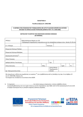 61
ΠΑΡΑΡΤΗΜΑ ΙI
Υπεύθυνη Δήλωση Ν. 1599/1986
Η ΑΚΡΙΒΕΙΑ ΤΩΝ ΣΤΟΙΧΕΙΩΝ ΠΟΥ ΥΠΟΒΑΛΛΟΝΤΑΙ ΜΕ ΑΥΤΗ ΤΗ ΔΗΛΩΣΗ ΜΠΟΡΕΙ ΝΑ ΕΛΕΓΧΘΕΙ
ΜΕ ΒΑΣΗ ΤΟ ΑΡΧΕΙΟ ΑΛΛΩΝ ΥΠΗΡΕΣΙΩΝ (ΑΡΘΡΟ 8 ΠΑΡ. 4 Ν. 1599/1986)
ΣΧΕΤΙΚΑ ΜΕ ΤΗ ΣΩΡΕΥΣΗ ΤΩΝ ΕΝΙΣΧΥΣΕΩΝ ΗΣΣΟΝΟΣ ΣΗΜΑΣΙΑΣ
(DE MINIMIS)
ΠΡΟΣ(1): ΟΑΕΔ (Ενδιάμεσο Φορέα του ΕΠ)
«Πρόγραμμα επιχορήγησης επιχειρήσεων για την απασχόληση ανέργων νέων ηλικίας 25-29 ετών»)
Ο – Η Όνομα: Επώνυμο:
Όνομα και Επώνυμο Πατέρα:
Όνομα και Επώνυμο Μητέρας:
Ημερομηνία γέννησης
(2)
:
Τόπος Γέννησης:
Αριθμός Δελτίου Ταυτότητας: Τηλ:
Τόπος Κατοικίας: Οδός: Αριθ: ΤΚ:
Αρ. Τηλεομοιοτύπου (Fax):
Δ/νση Ηλεκτρ.
Ταχυδρομείου
(Εmail):
Με ατομική μου ευθύνη και γνωρίζοντας τις κυρώσεις
(3)
, που προβλέπονται από τις διατάξεις της παρ. 6 του άρθρου 22
του Ν. 1599/1986, δηλώνω ότι:
Τα στοιχεία που συνοδεύουν την αίτηση είναι αληθή
Α. Η επιχείρηση …………………………………………………, την οποία νομίμως εκπροσωπώ, η οποία υποβάλλει αίτηση
συμπεριλαμβανομένων και των τυχόν ενιαίων με αυτήν επιχειρήσεων, έχει λάβει κατά τα δύο προηγούμενα έτη και κατά
το τρέχον οικονομικό έτος τις κάτωθι ενισχύσεις ήσσονος σημασίας:
ΑΔΑ: 60ΔΕ4691Ω2-5ΗΑ
 