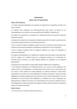 2
ΠΑΡΑΡΤΗΜΑ VII
ΑΡΘΡΟ 1 ΚΑΙ 2 ΤΟΥ ΚΑΝ.1407/2013
Άρθρο 1 Πεδίο Εφαρμογής
1. Ο παρών κανονισμός εφαρμόζεται στις ενισχύσεις που χορηγούνται σε επιχειρήσεις σε όλους τους
τομείς, εκτός από:
α) ενισχύσεις προς επιχειρήσεις που δραστηριοποιούνται στους τομείς της αλιείας και της
υδατοκαλλιέργειας, που εμπίπτουν στον κανονισμό (ΕΚ) αριθ. 104/2000 του Συμβουλίου (1)·
β) ενισχύσεις που χορηγούνται σε επιχειρήσεις που δραστηριοποιούνται στην πρωτογενή παραγωγή
γεωργικών προϊόντων·
γ) ενισχύσεις που χορηγούνται σε επιχειρήσεις που δραστηριοποιούνται στον τομέα της μεταποίησης και
της εμπορίας γεωργικών προϊόντων, στις ακόλουθες περιπτώσεις:
i) όπου το ποσό της ενίσχυσης καθορίζεται με βάση την τιμή ή την ποσότητα τέτοιων προϊόντων που
πωλούνται από πρωτογενείς παραγωγούς ή διατίθενται στην αγορά από τις οικείες επιχειρήσεις,
ii) όπου η ενίσχυση συνοδεύεται από την υποχρέωση απόδοσής της εν μέρει ή εξ ολοκλήρου σε
πρωτογενείς παραγωγούς·
δ) ενισχύσεις για δραστηριότητες που σχετίζονται με εξαγωγές προς τρίτες χώρες ή προς κράτη μέλη,
ιδίως δε ενισχύσεις που συνδέονται άμεσα με τις εξαγόμενες ποσότητες, με τη δημιουργία και
λειτουργία δικτύου διανομής ή με άλλες τρέχουσες δαπάνες που σχετίζονται με την εξαγωγική
δραστηριότητα·
ε) ενισχύσεις για τις οποίες τίθεται ως όρος η χρήση εγχώριων αγαθών αντί των εισαγόμενων.
2. Στην περίπτωση επιχειρήσεων που δραστηριοποιούνται στους τομείς οι οποίοι αναφέρονται στα
στοιχεία α), β) ή γ) της παραγράφου 1 και δραστηριοποιούνται επίσης σε έναν ή περισσότερους από
τους τομείς οι οποίοι εμπίπτουν στο πεδίο εφαρμογής του παρόντος κανονισμού ή ασκούν άλλες
δραστηριότητες που εμπίπτουν στο πεδίο εφαρμογής του παρόντος κανονισμού, ο παρών κανονισμός
εφαρμόζεται σε ενισχύσεις χορηγούμενες στους τελευταίους αυτούς τομείς ή δραστηριότητες, υπό την
προϋπόθεση ότι τα οικεία κράτη μέλη διασφαλίζουν, με κατάλληλα μέσα, όπως ο διαχωρισμός των
δραστηριοτήτων ή η διάκριση του κόστους, ότι οι δραστηριότητες στους τομείς που εξαιρούνται από το
πεδίο εφαρμογής του παρόντος κανονισμού δεν τυγχάνουν ενίσχυσης ήσσονος σημασίας που χορηγείται
δυνάμει του παρόντος κανονισμού.
Άρθρο 2 Ορισμοί
1. Για τους σκοπούς του παρόντος κανονισμού νοούνται ως:
ΑΔΑ: 60ΔΕ4691Ω2-5ΗΑ
 