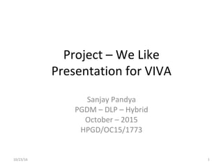 Project – We Like
Presentation for VIVA
Sanjay Pandya
PGDM – DLP – Hybrid
October – 2015
HPGD/OC15/1773
10/23/16 1
 