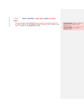 1-2-4 Blade workstation sleep-state support of sleep
states
The blade workstation supports only two sleep states supported by the blade workstation are
S0 (fully on) and S5 (off, but connected to power) sleep states. From S5, Wake-on-LAN
(WOL) is supported by both built-in Broadcom NICs.
Comment [SDT47]: “Only two” makes the
reader want to say, “that’s it?” Have
rephrased positively.
Comment [SDT48]: Use “embedded” or
“integrated” instead.
 