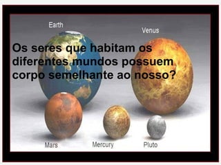Os seres que habitam os diferentes mundos possuem corpo semelhante ao nosso? 
