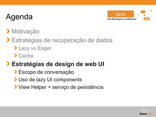 Agenda
 Motivação
 Estratégias de recuperação de dados
   Lazy vs Eager
   Cache
 Estratégias de design de web UI
   Escopo de conversação
   Uso de lazy UI components
   View Helper + serviço de pesistência



                                          Globalcode – Open4education
 