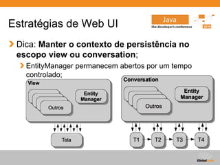 Estratégias de Web UI
 Dica: Manter o contexto de persistência no
 escopo view ou conversation;
   EntityManager permanecem abertos por um tempo
   controlado;




                                     Globalcode – Open4education
 