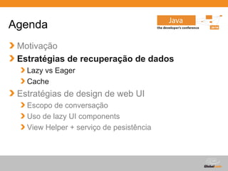 Agenda
 Motivação
 Estratégias de recuperação de dados
   Lazy vs Eager
   Cache
 Estratégias de design de web UI
   Escopo de conversação
   Uso de lazy UI components
   View Helper + serviço de pesistência



                                          Globalcode – Open4education
 