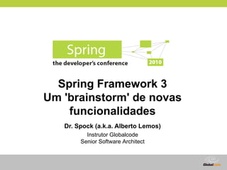 Spring Framework 3
Um 'brainstorm' de novas
    funcionalidades
   Dr. Spock (a.k.a. Alberto Lemos)
          Instrutor Globalcode
        Senior Software Architect



                                    Globalcode – Open4education
 
