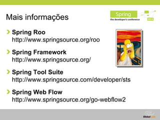 Mais informações
 Spring Roo
 http://www.springsource.org/roo

 Spring Framework
 http://www.springsource.org/

 Spring Tool Suite
 http://www.springsource.com/developer/sts

 Spring Web Flow
 http://www.springsource.org/go-webflow2

                                   Globalcode – Open4education
 
