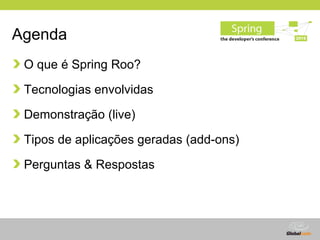 Agenda
 O que é Spring Roo?

 Tecnologias envolvidas

 Demonstração (live)

 Tipos de aplicações geradas (add-ons)

 Pergu...