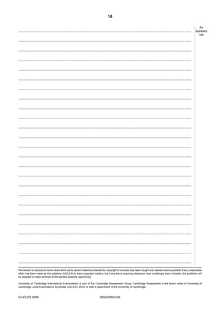 16

.........................................................................................................................................................

For
Examiner’s
Use

.........................................................................................................................................................
.........................................................................................................................................................
.........................................................................................................................................................
.........................................................................................................................................................
.........................................................................................................................................................
.........................................................................................................................................................
.........................................................................................................................................................
.........................................................................................................................................................
.........................................................................................................................................................
.........................................................................................................................................................
.........................................................................................................................................................
.........................................................................................................................................................
.........................................................................................................................................................
.........................................................................................................................................................
.........................................................................................................................................................
.........................................................................................................................................................
.........................................................................................................................................................
.........................................................................................................................................................
.........................................................................................................................................................
.........................................................................................................................................................
.........................................................................................................................................................
.........................................................................................................................................................
.........................................................................................................................................................
.........................................................................................................................................................
Permission to reproduce items where third-party owned material protected by copyright is included has been sought and cleared where possible. Every reasonable
effort has been made by the publisher (UCLES) to trace copyright holders, but if any items requiring clearance have unwittingly been included, the publisher will
be pleased to make amends at the earliest possible opportunity.
University of Cambridge International Examinations is part of the Cambridge Assessment Group. Cambridge Assessment is the brand name of University of
Cambridge Local Examinations Syndicate (UCLES), which is itself a department of the University of Cambridge.

© UCLES 2009

5054/02/M/J/09

 