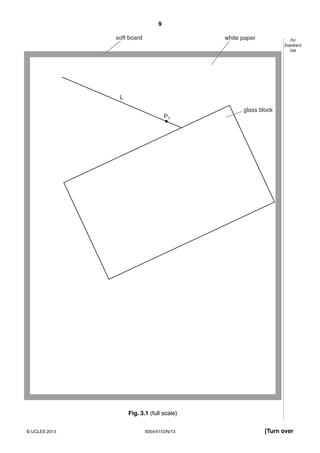 9
5054/41/O/N/13© UCLES 2013 [Turn over
For
Examiner’s
Use
soft board white paper
L
P1
glass block
Fig. 3.1 (full scale)
 