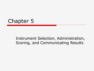 Chapter 5
Instrument Selection, Administration,
Scoring, and Communicating Results
 