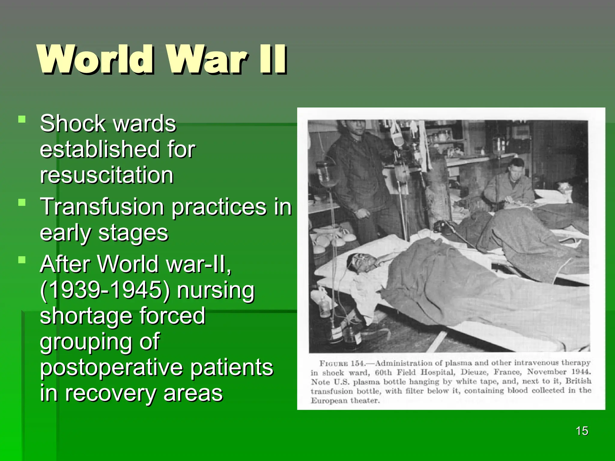 World War II
World War II
 Shock wards
Shock wards
established for
established for
resuscitation
resuscitation
 Transfusion practices in
Transfusion practices in
early stages
early stages
 After World war-II,
After World war-II,
(1939-1945) nursing
(1939-1945) nursing
shortage forced
shortage forced
grouping of
grouping of
postoperative patients
postoperative patients
in recovery areas
in recovery areas
15
15
 