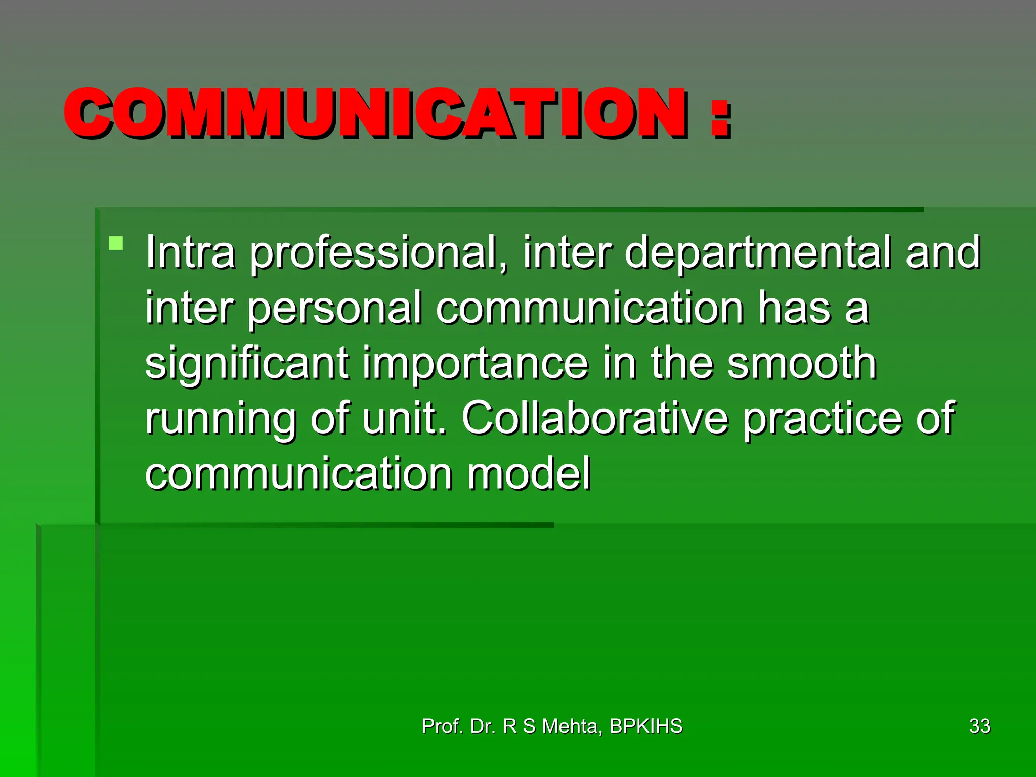 COMMUNICATION :
COMMUNICATION :
 Intra professional, inter departmental and
Intra professional, inter departmental and
inter personal communication has a
inter personal communication has a
significant importance in the smooth
significant importance in the smooth
running of unit. Collaborative practice of
running of unit. Collaborative practice of
communication model
communication model
Prof. Dr. R S Mehta, BPKIHS
Prof. Dr. R S Mehta, BPKIHS 33
33
 