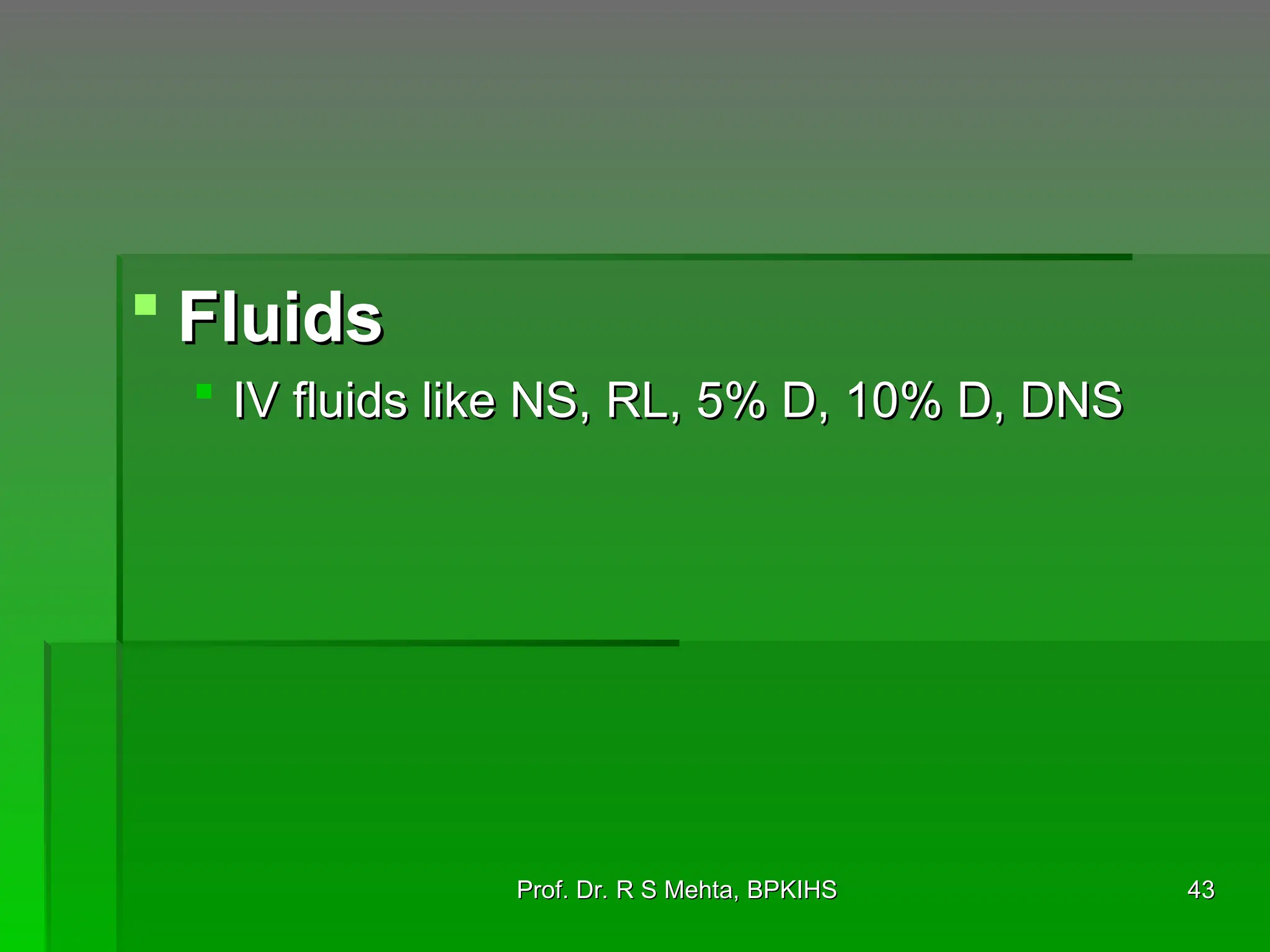  Fluids
Fluids
 IV fluids like NS, RL, 5% D, 10% D, DNS
IV fluids like NS, RL, 5% D, 10% D, DNS
43
43
Prof. Dr. R S Mehta, BPKIHS
Prof. Dr. R S Mehta, BPKIHS
 