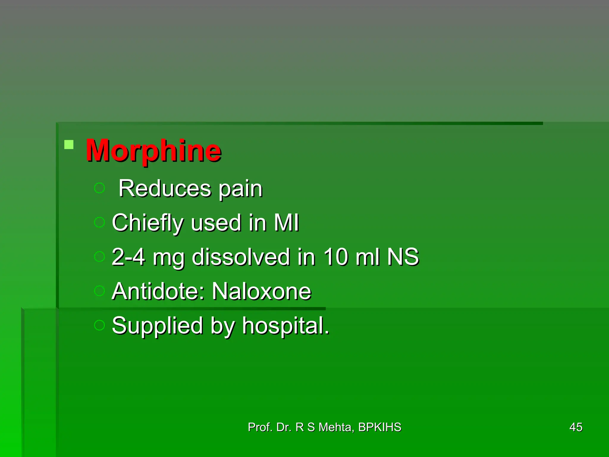  Morphine
Morphine
o Reduces pain
Reduces pain
o Chiefly used in MI
Chiefly used in MI
o 2-4 mg dissolved in 10 ml NS
2-4 mg dissolved in 10 ml NS
o Antidote: Naloxone
Antidote: Naloxone
o Supplied by hospital.
Supplied by hospital.
45
45
Prof. Dr. R S Mehta, BPKIHS
Prof. Dr. R S Mehta, BPKIHS
 