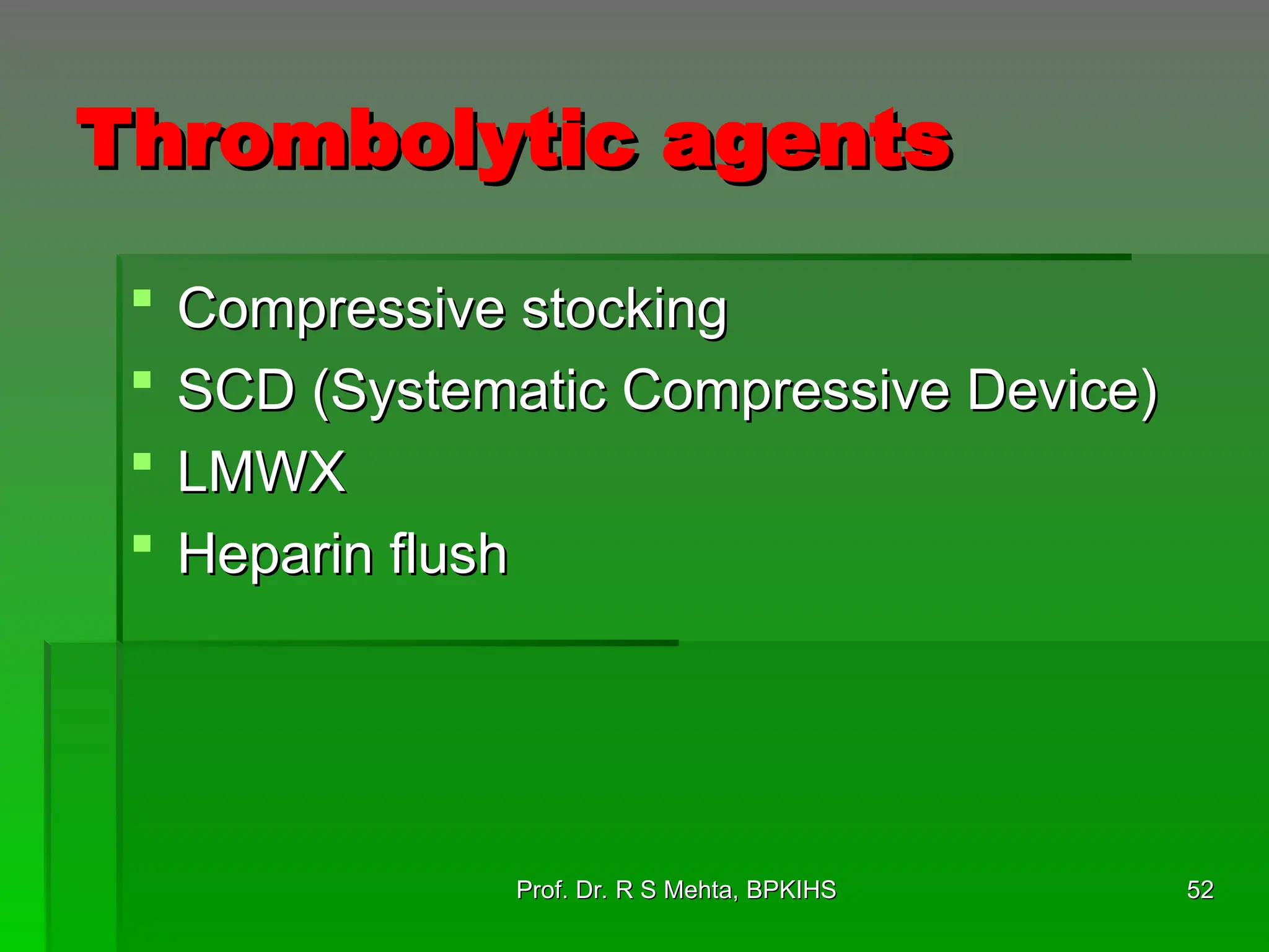 Thrombolytic agents
Thrombolytic agents
 Compressive stocking
Compressive stocking
 SCD (Systematic Compressive Device)
SCD (Systematic Compressive Device)
 LMWX
LMWX
 Heparin flush
Heparin flush
52
52
Prof. Dr. R S Mehta, BPKIHS
Prof. Dr. R S Mehta, BPKIHS
 