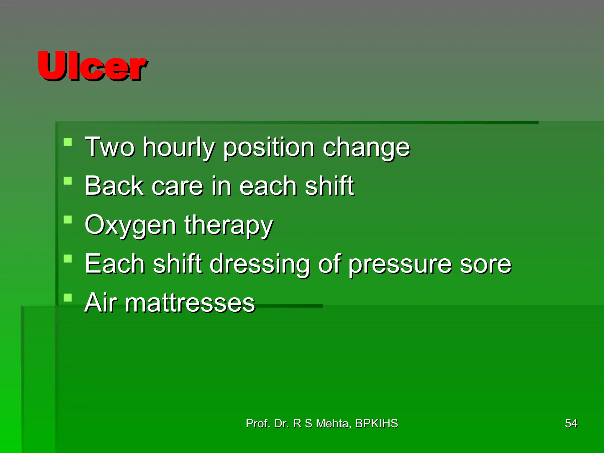 Ulcer
Ulcer
 Two hourly position change
Two hourly position change
 Back care in each shift
Back care in each shift
 Oxygen therapy
Oxygen therapy
 Each shift dressing of pressure sore
Each shift dressing of pressure sore
 Air mattresses
Air mattresses
54
54
Prof. Dr. R S Mehta, BPKIHS
Prof. Dr. R S Mehta, BPKIHS
 