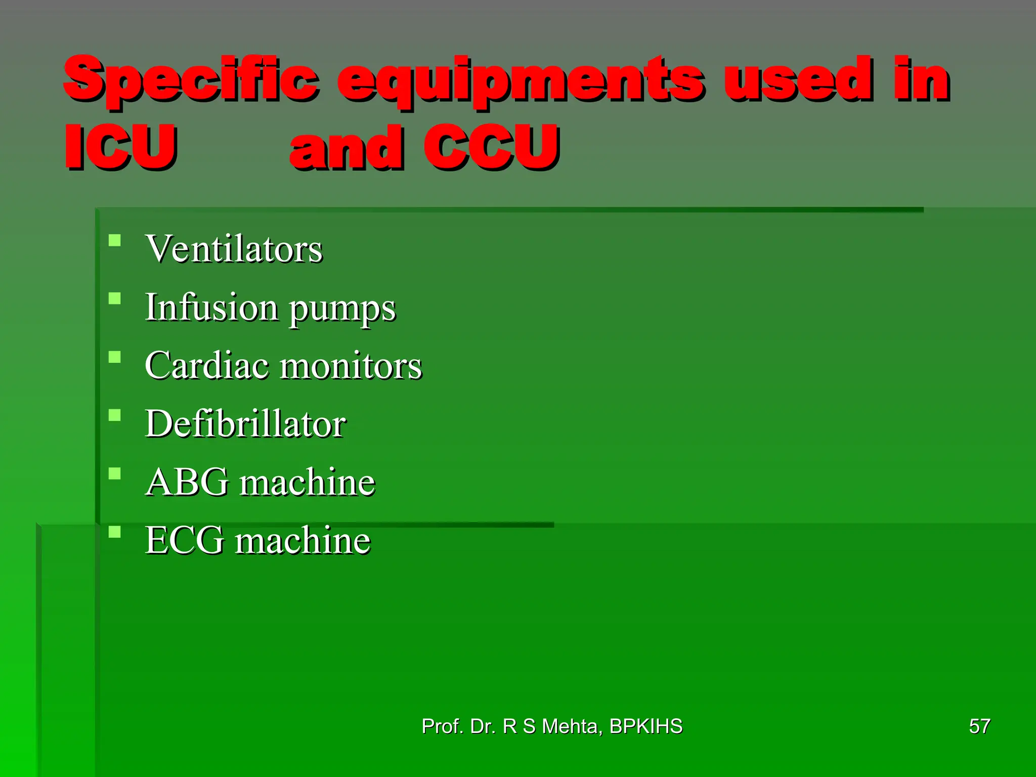 Specific equipments used in
Specific equipments used in
ICU
ICU and CCU
and CCU
 Ventilators
Ventilators
 Infusion pumps
Infusion pumps
 Cardiac monitors
Cardiac monitors
 Defibrillator
Defibrillator
 ABG machine
ABG machine
 ECG machine
ECG machine
57
57
Prof. Dr. R S Mehta, BPKIHS
Prof. Dr. R S Mehta, BPKIHS
 