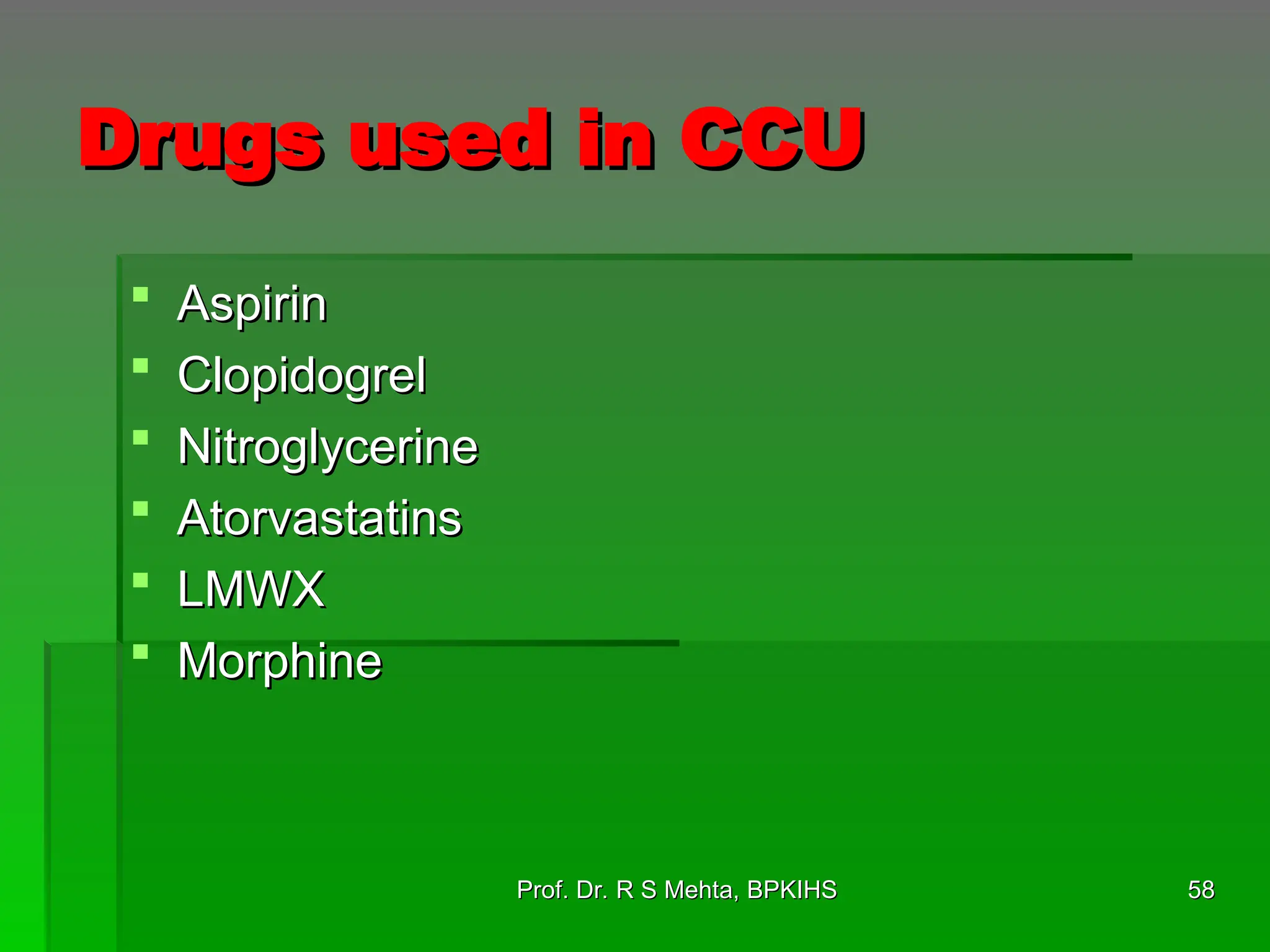 Drugs used in CCU
Drugs used in CCU
 Aspirin
Aspirin
 Clopidogrel
Clopidogrel
 Nitroglycerine
Nitroglycerine
 Atorvastatins
Atorvastatins
 LMWX
LMWX
 Morphine
Morphine
58
58
Prof. Dr. R S Mehta, BPKIHS
Prof. Dr. R S Mehta, BPKIHS
 