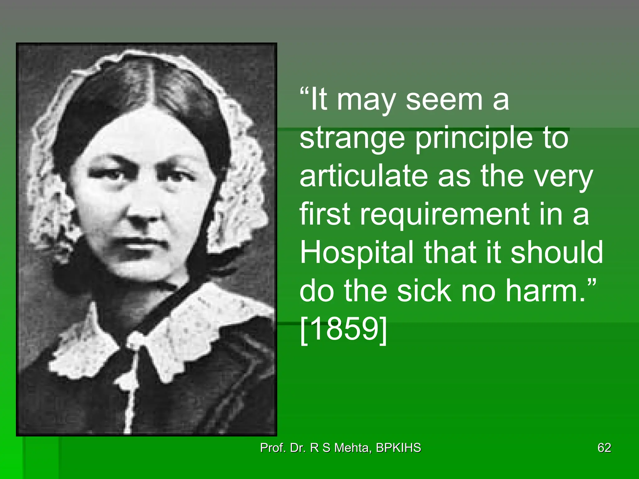 “It may seem a
strange principle to
articulate as the very
first requirement in a
Hospital that it should
do the sick no harm.”
[1859]
62
62
Prof. Dr. R S Mehta, BPKIHS
Prof. Dr. R S Mehta, BPKIHS
 