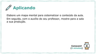 Aplicando
Elabore um mapa mental para sistematizar o conteúdo da aula.
Em seguida, com o auxílio do seu professor, mostre para a sala
a sua produção.
Comecem!
(5 minutos)
 