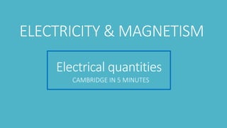 Electrical quantities
CAMBRIDGE IN 5 MINUTES
ELECTRICITY & MAGNETISM
 