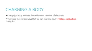 CHARGING A BODY
 Charging a body involves the addition or removal of electrons.
 There are three main ways that we can charge a body: Friction, conduction,
induction
 