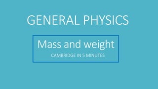 Mass and weight
CAMBRIDGE IN 5 MINUTES
GENERAL PHYSICS
 