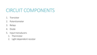 CIRCUIT COMPONENTS
1. Transistor
2. Potentiometer
3. Relays
4. Diode
5. Input transducers
1. Thermistor
2. Light dependent resistor
 