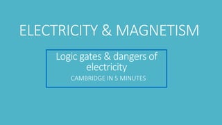 Logic gates & dangers of
electricity
CAMBRIDGE IN 5 MINUTES
ELECTRICITY & MAGNETISM
 