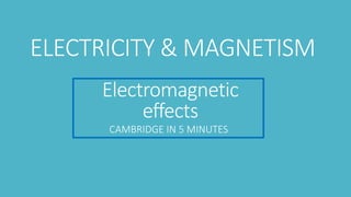 Electromagnetic
effects
CAMBRIDGE IN 5 MINUTES
ELECTRICITY & MAGNETISM
 
