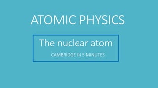 The nuclear atom
CAMBRIDGE IN 5 MINUTES
ATOMIC PHYSICS
 