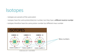 Isotopes
- Isotopes are variants of the same atom
- Isotopes have the same proton/electron number, but they have a different neutron number
- Isotopes therefore have the same proton number but different mass number
Mass numbers
 