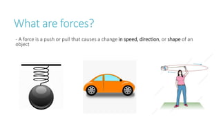 What are forces?
- A force is a push or pull that causes a change in speed, direction, or shape of an
object
 