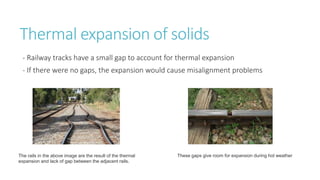 Thermal expansion of solids
- Railway tracks have a small gap to account for thermal expansion
- If there were no gaps, the expansion would cause misalignment problems
The rails in the above image are the result of the thermal
expansion and lack of gap between the adjacent rails.
These gaps give room for expansion during hot weather
 