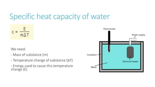 Specific heat capacity of water
We need:
- Mass of substance (m)
- Temperature change of substance (ΔT)
- Energy used to cause this temperature
change (E)
 