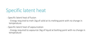 Specific latent heat
- Specific latent heat of fusion
- Energy required to melt 1kg of solid at its melting point with no change in
temperature
- Specific latent heat of vapourization
- Energy required to vapourize 1kg of liquid at boilting point with no change in
temperature
 