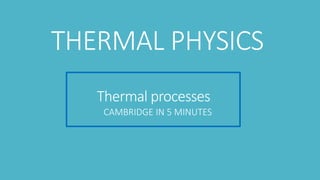 Thermal processes
CAMBRIDGE IN 5 MINUTES
THERMAL PHYSICS
 