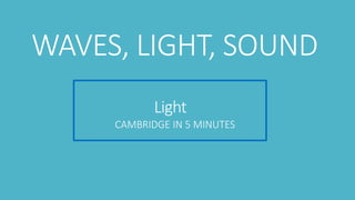 Light
CAMBRIDGE IN 5 MINUTES
WAVES, LIGHT, SOUND
 