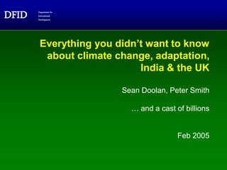 DFID Department for
International
Development
Everything you didn’t want to know
about climate change, adaptation,
India & the UK
Sean Doolan, Peter Smith
… and a cast of billions
Feb 2005
 