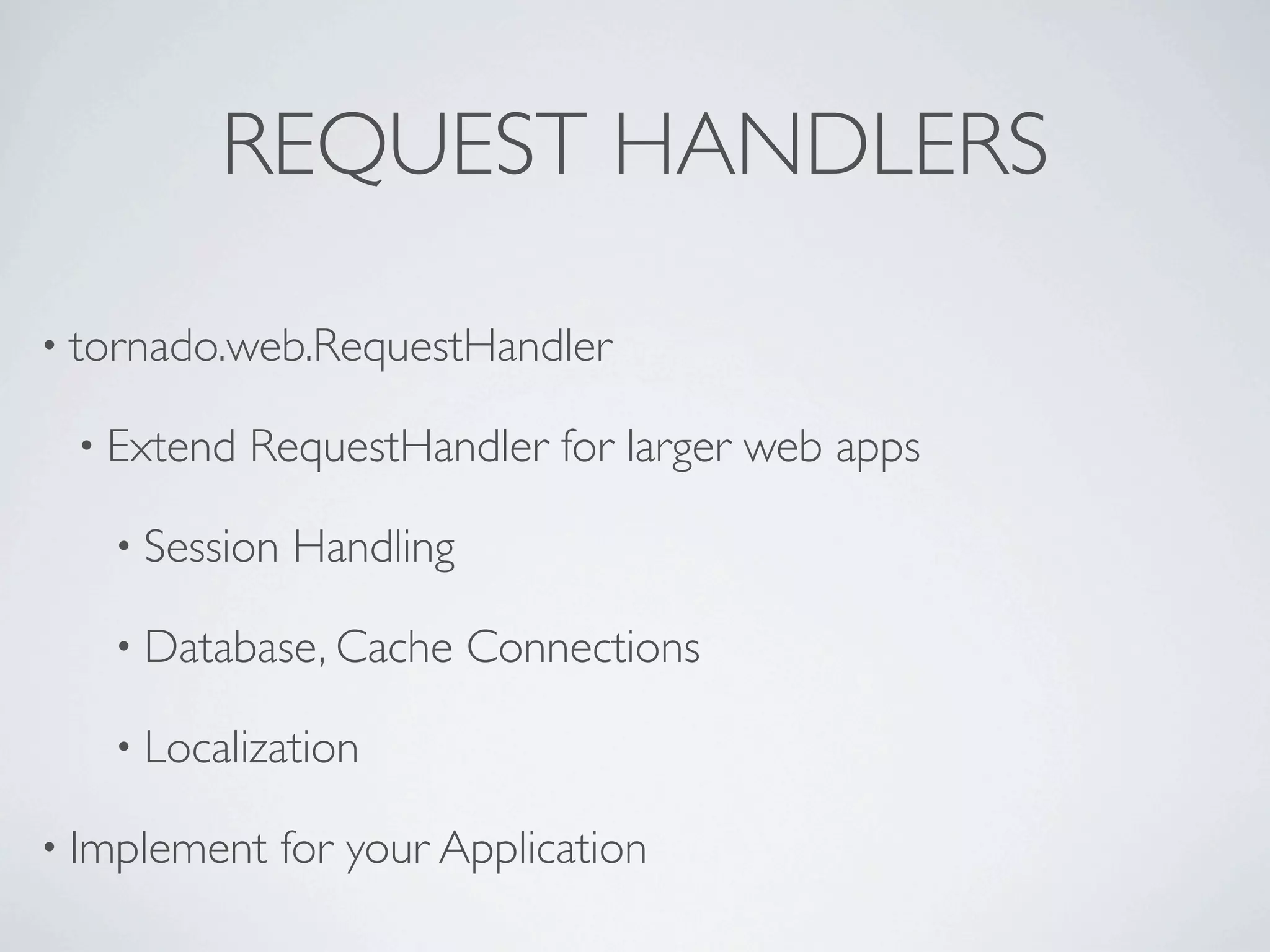 REQUEST HANDLERS

• tornado.web.RequestHandler

 • Extend   RequestHandler for larger web apps

   • Session   Handling

   • Database, Cache      Connections

   • Localization

• Implement    for your Application
 