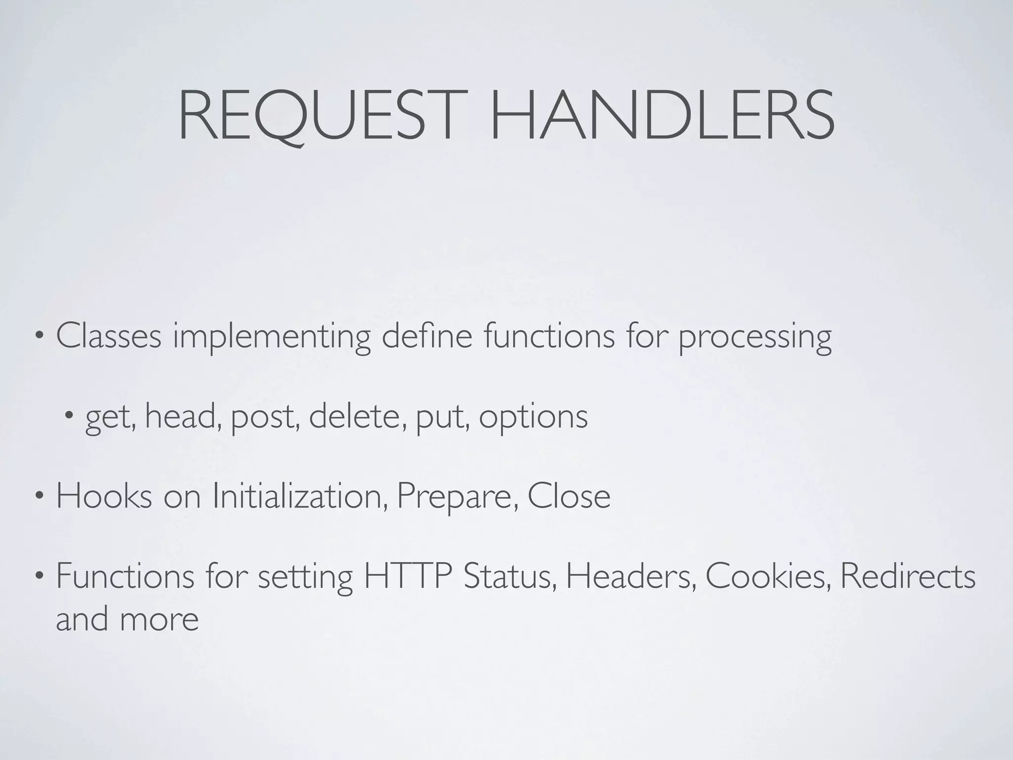 REQUEST HANDLERS

• Classes   implementing deﬁne functions for processing

  • get, head, post, delete, put, options

• Hooks     on Initialization, Prepare, Close

• Functions    for setting HTTP Status, Headers, Cookies, Redirects
 and more
 