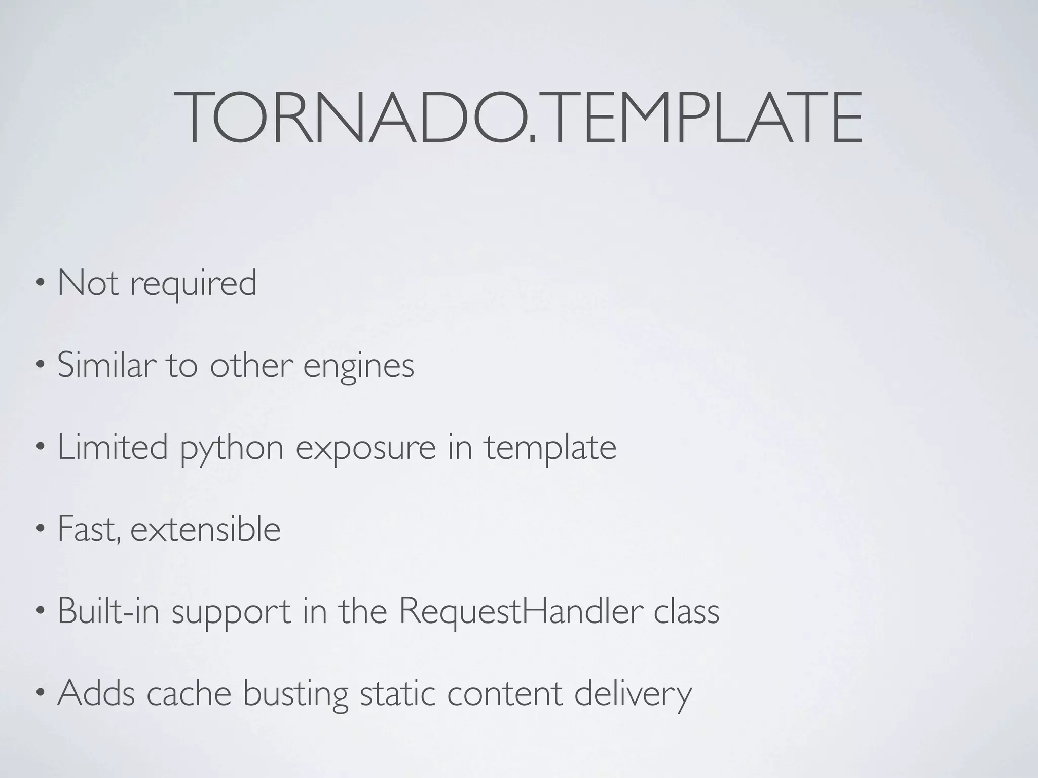 TORNADO.TEMPLATE

• Not   required

• Similar    to other engines

• Limited    python exposure in template

• Fast, extensible

• Built-in   support in the RequestHandler class

• Adds   cache busting static content delivery
 