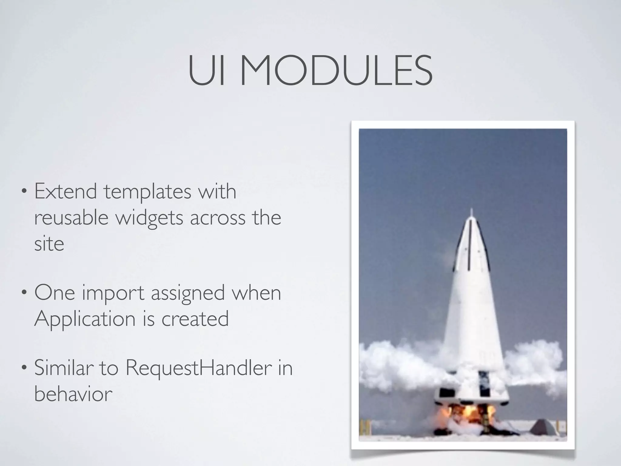 UI MODULES

• Extend templates with
 reusable widgets across the
 site

• One import assigned when
 Application is created

• Similar
        to RequestHandler in
 behavior
 